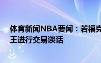 体育新闻NBA要闻：若福克斯进入潜在交易76人愿意和国王进行交易谈话