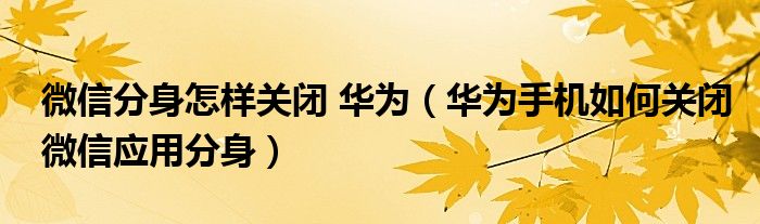 微信分身怎样关闭 华为（华为手机如何关闭微信应用分身）