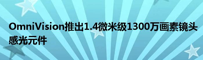 OmniVision推出1.4微米级1300万画素镜头感光元件