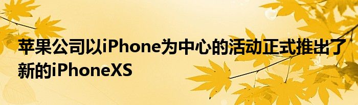 苹果公司以iPhone为中心的活动正式推出了新的iPhoneXS
