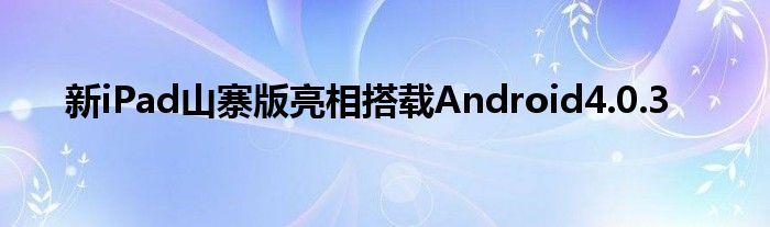 新iPad山寨版亮相搭载Android4.0.3