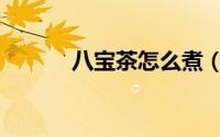 八宝茶怎么煮（八宝茶如何煮）