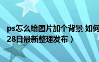 ps怎么给图片加个背景 如何用PS给一张图片加入背景（5月28日最新整理发布）