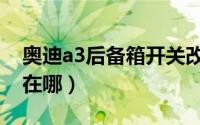 奥迪a3后备箱开关改装（奥迪a3后备箱开关在哪）
