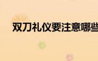 双刀礼仪要注意哪些（双刀礼仪有哪些）
