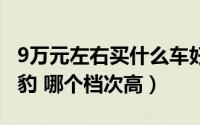 9万元左右买什么车好（5座 远景和自动版 影豹 哪个档次高）