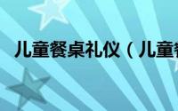 儿童餐桌礼仪（儿童餐桌应该注意的礼仪）