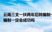 云南三支一扶两年后转编制一定会成功吗 三支一扶两年后转编制一定会成功吗 