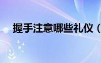 握手注意哪些礼仪（握手注意什么礼仪）