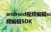 android视频编辑sdk下载 最新Android视频编辑SDK
