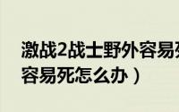 激战2战士野外容易死（游戏激战2战士野外容易死怎么办）