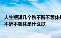 人生短短几个秋不醉不罢休是什么歌的歌词 人生短短几个秋不醉不罢休是什么歌 
