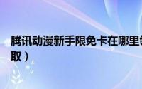 腾讯动漫新手限免卡在哪里领（腾讯动漫新手限免卡在哪领取）