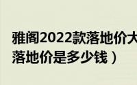 雅阁2022款落地价大概多少钱（雅阁2021款落地价是多少钱）