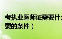 考执业医师证需要什么条件（考执业医师证需要的条件）