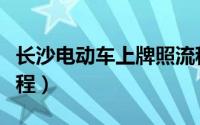 长沙电动车上牌照流程（长沙电动车上牌照流程）