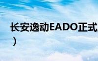 长安逸动EADO正式上市（售7.39-9.49万元）
