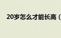 20岁怎么才能长高（20岁能不能长高了）