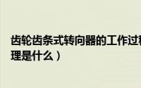 齿轮齿条式转向器的工作过程（齿轮齿条式转向器的工作原理是什么）