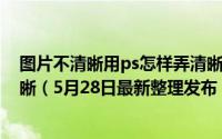 图片不清晰用ps怎样弄清晰 如何用PS将不清晰的图片变清晰（5月28日最新整理发布）