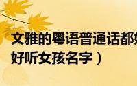 文雅的粤语普通话都好听女孩名字（富有美感好听女孩名字）