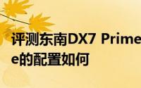 评测东南DX7 Prime怎么样及东南DX7 Prime的配置如何