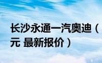 长沙永通一汽奥迪（奥迪A8L最多让22.74万元 最新报价）