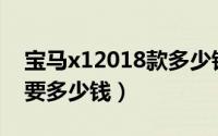 宝马x12018款多少钱（宝马X12021款落地要多少钱）