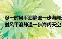 忍一时风平浪静退一步海阔天空是什么意思（怎么理解忍一时风平浪静退一步海阔天空）