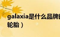 galaxia是什么品牌的轮胎（galaxia是什么轮胎）