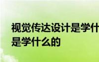 视觉传达设计是学什么的内容 视觉传达设计是学什么的 