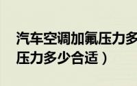 汽车空调加氟压力多少mpa（汽车空调加氟压力多少合适）