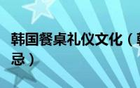韩国餐桌礼仪文化（韩国用餐的一些礼仪与禁忌）
