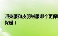 派克服和皮羽绒服哪个更保暖（派克服与皮毛一体哪个实用保暖）