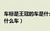 车标是王冠的车是什么车（车标是王冠的车是什么车）