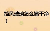 挡风玻璃怎么擦干净（挡风玻璃擦拭方法介绍）