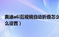 奥迪a6l后视镜自动折叠怎么用（奥迪a6l后视镜自动折叠怎么设置）