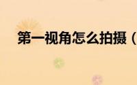 第一视角怎么拍摄（第一视角如何拍摄）