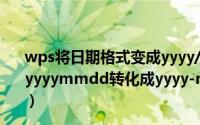 wps将日期格式变成yyyy/mm/dd WPS表格中如何把日期yyyymmdd转化成yyyy-mm-dd（5月28日最新整理发布）