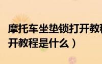 摩托车坐垫锁打开教程视频（摩托车坐垫锁打开教程是什么）