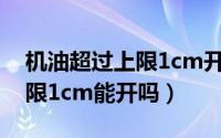 机油超过上限1cm开了50公里（机油超过上限1cm能开吗）