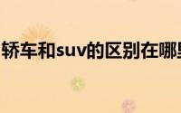 轿车和suv的区别在哪里（轿车和suv的区别）