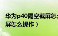 华为p40隔空截屏怎么操作（华为p40隔空截屏怎么操作）