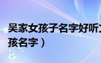 吴家女孩子名字好听文雅大全（好听的吴姓女孩名字）