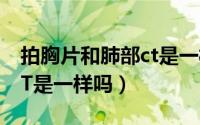 拍胸片和肺部ct是一样的吗（拍胸片和肺部CT是一样吗）