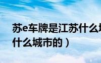 苏e车牌是江苏什么城市的（苏e车牌是江苏什么城市的）