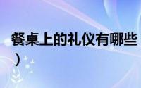 餐桌上的礼仪有哪些（餐桌上的礼仪有哪些呢）