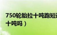 750轮胎拉十吨跑短途可以吗（750轮胎能拉十吨吗）