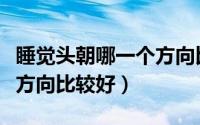 睡觉头朝哪一个方向比较好（睡觉头朝哪一个方向比较好）
