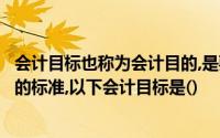 会计目标也称为会计目的,是要求会计工作完成的任务或达到的标准,以下会计目标是()